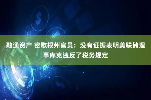融通资产 密歇根州官员：没有证据表明美联储理事库克违反了税务规定