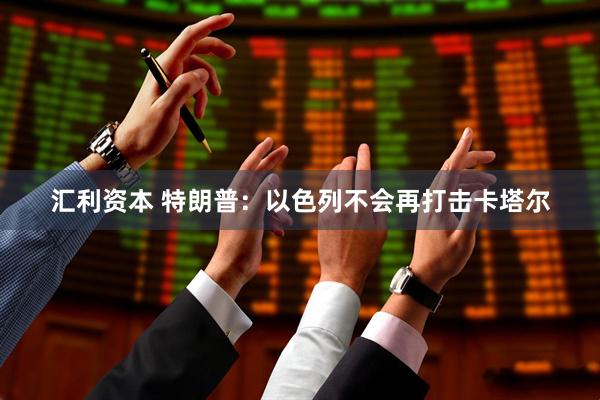 汇利资本 特朗普：以色列不会再打击卡塔尔