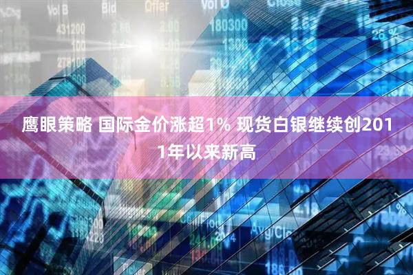 鹰眼策略 国际金价涨超1% 现货白银继续创2011年以来新高