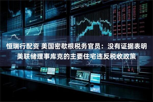 恒瑞行配资 美国密歇根税务官员：没有证据表明美联储理事库克的主要住宅违反税收政策