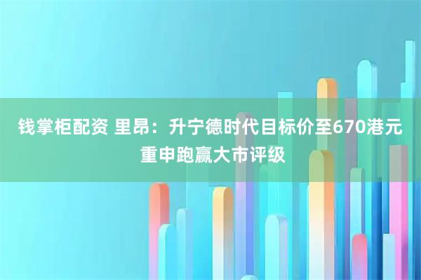 钱掌柜配资 里昂：升宁德时代目标价至670港元 重申跑赢大市评级