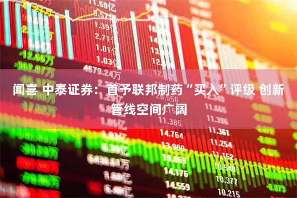 闻喜 中泰证券：首予联邦制药“买入”评级 创新管线空间广阔