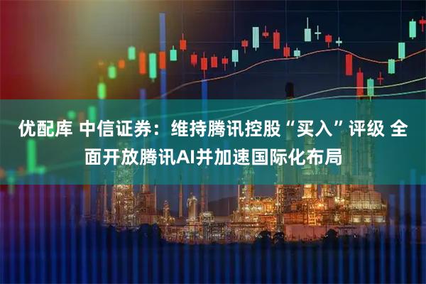优配库 中信证券：维持腾讯控股“买入”评级 全面开放腾讯AI并加速国际化布局