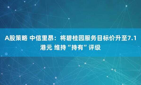A股策略 中信里昂：将碧桂园服务目标价升至7.1港元 维持“持有”评级