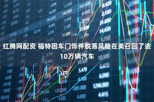 红腾网配资 福特因车门饰件脱落风险在美召回了逾10万辆汽车