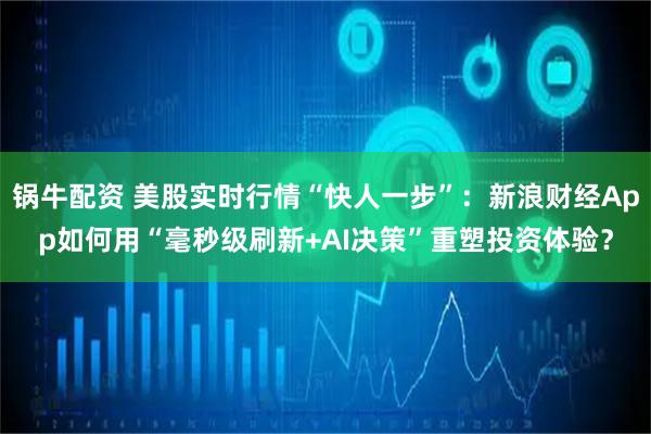 锅牛配资 美股实时行情“快人一步”：新浪财经App如何用“毫秒级刷新+AI决策”重塑投资体验？