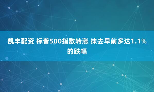 凯丰配资 标普500指数转涨 抹去早前多达1.1%的跌幅