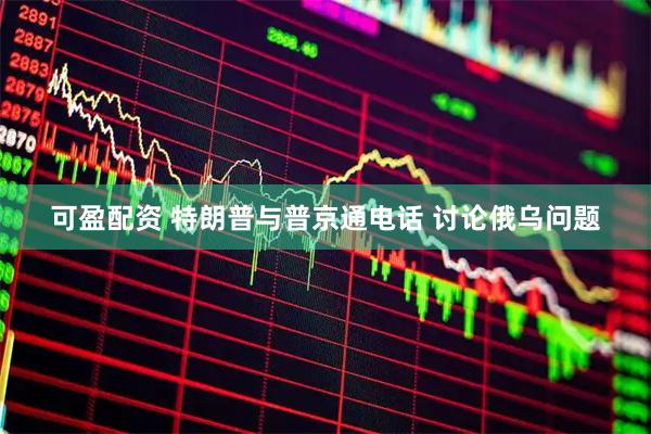 可盈配资 特朗普与普京通电话 讨论俄乌问题