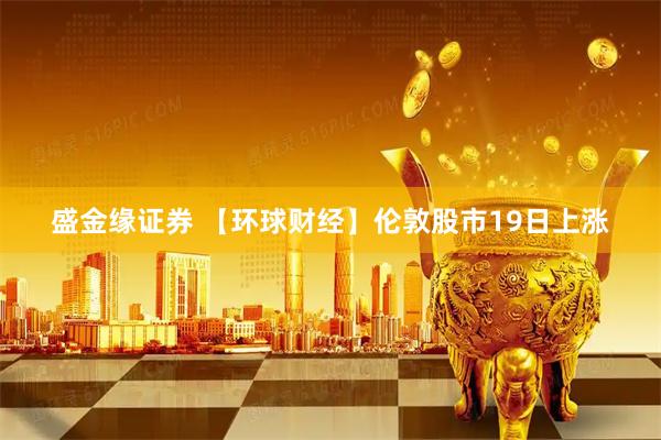 盛金缘证券 【环球财经】伦敦股市19日上涨