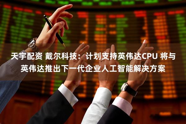 天宇配资 戴尔科技：计划支持英伟达CPU 将与英伟达推出下一代企业人工智能解决方案