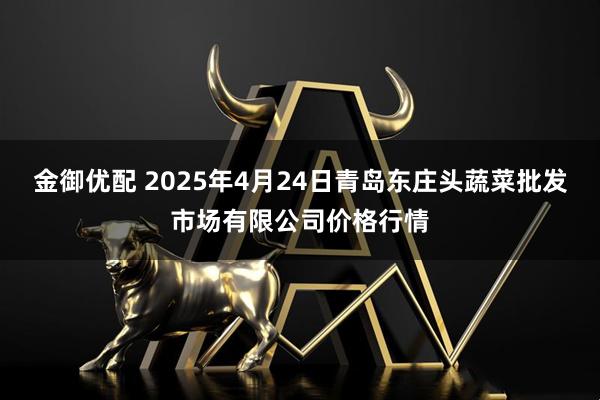 金御优配 2025年4月24日青岛东庄头蔬菜批发市场有限公司价格行情
