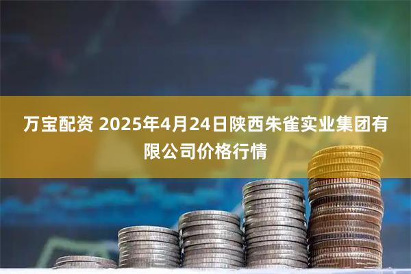 万宝配资 2025年4月24日陕西朱雀实业集团有限公司价格行情