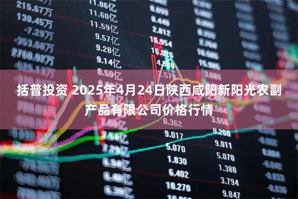 括普投资 2025年4月24日陕西咸阳新阳光农副产品有限公司价格行情