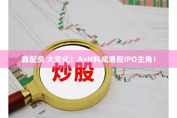 鑫配资 大变化！A+H料成港股IPO主角！