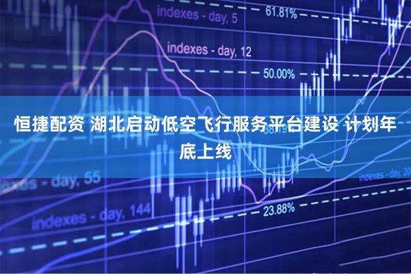 恒捷配资 湖北启动低空飞行服务平台建设 计划年底上线