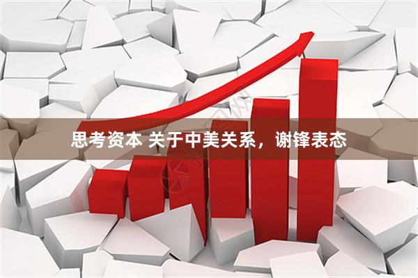 思考资本 关于中美关系，谢锋表态