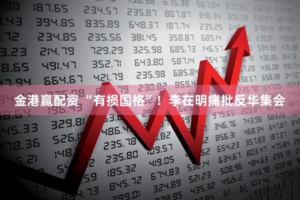 金港赢配资 “有损国格”！李在明痛批反华集会