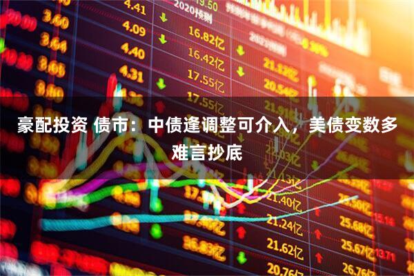 豪配投资 债市：中债逢调整可介入，美债变数多难言抄底