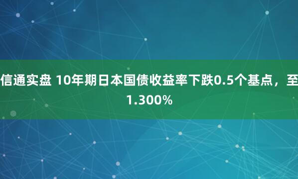 信通实盘 10年期日本国债收益率下跌0.5个基点，至1.300%