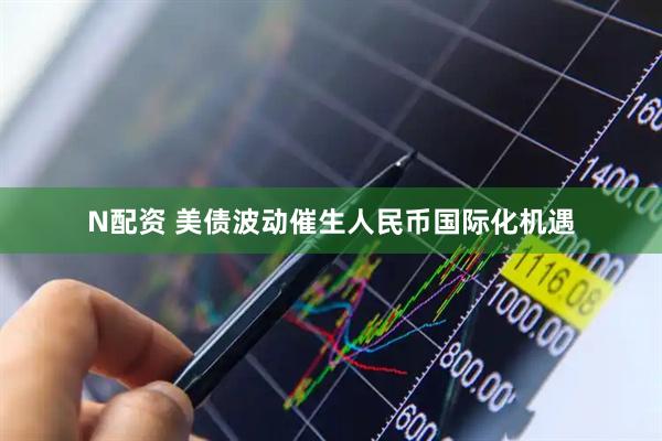 N配资 美债波动催生人民币国际化机遇