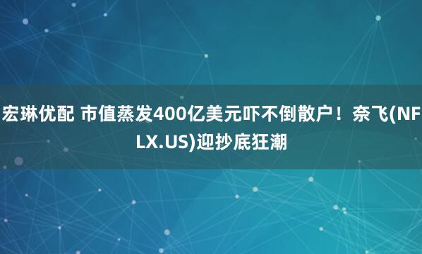 宏琳优配 市值蒸发400亿美元吓不倒散户！奈飞(NFLX.US)迎抄底狂潮