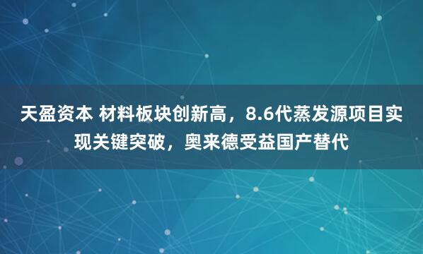 天盈资本 材料板块创新高，8.6代蒸发源项目实现关键突破，奥来德受益国产替代