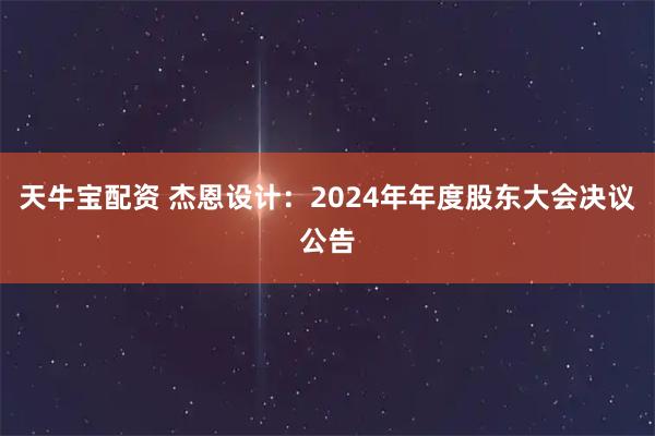 天牛宝配资 杰恩设计：2024年年度股东大会决议公告