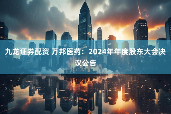 九龙证券配资 万邦医药：2024年年度股东大会决议公告