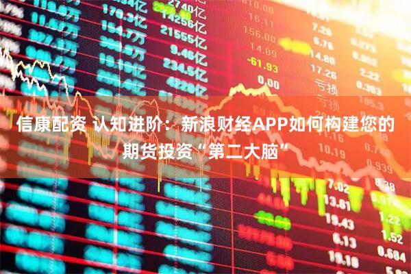 信康配资 认知进阶：新浪财经APP如何构建您的期货投资“第二大脑”