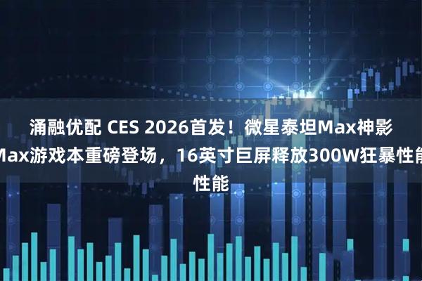 涌融优配 CES 2026首发！微星泰坦Max神影Max游戏本重磅登场，16英寸巨屏释放300W狂暴性能