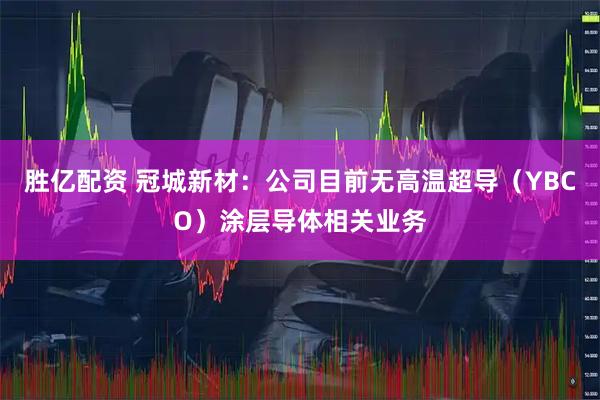 胜亿配资 冠城新材：公司目前无高温超导（YBCO）涂层导体相关业务