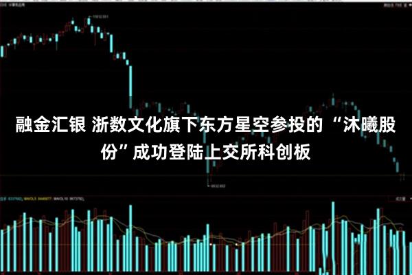 融金汇银 浙数文化旗下东方星空参投的 “沐曦股份”成功登陆上交所科创板