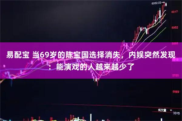 易配宝 当69岁的陈宝国选择消失，内娱突然发现：能演戏的人越来越少了