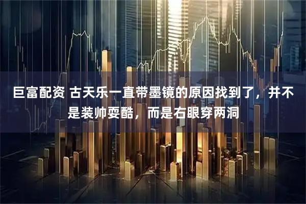 巨富配资 古天乐一直带墨镜的原因找到了，并不是装帅耍酷，而是右眼穿两洞