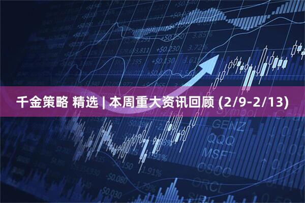 千金策略 精选 | 本周重大资讯回顾 (2/9-2/13)