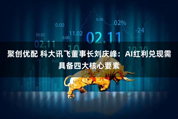 聚创优配 科大讯飞董事长刘庆峰：AI红利兑现需具备四大核心要素