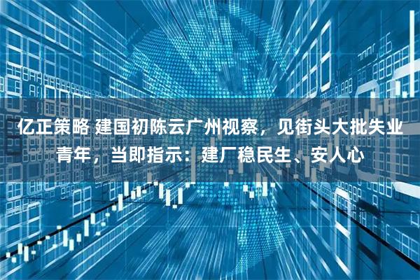 亿正策略 建国初陈云广州视察，见街头大批失业青年，当即指示：建厂稳民生、安人心
