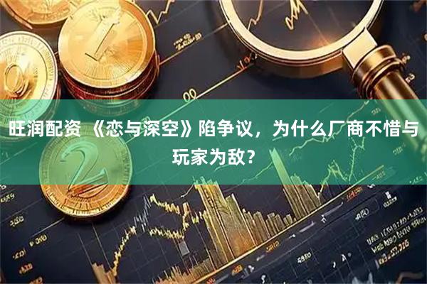 旺润配资 《恋与深空》陷争议，为什么厂商不惜与玩家为敌？