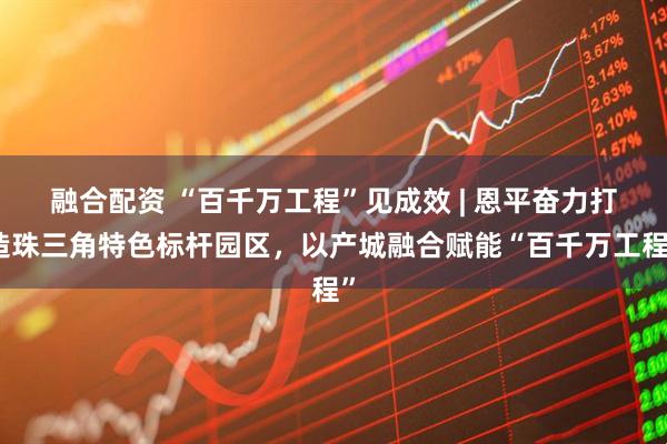 融合配资 “百千万工程”见成效 | 恩平奋力打造珠三角特色标杆园区，以产城融合赋能“百千万工程”